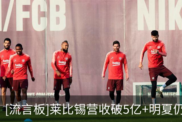 [流言板]莱比锡营收破5亿+明夏仍要卖1亿收入；内部想留下努萨等主力